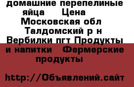 домашние перепелиные яйца.  › Цена ­ 4 - Московская обл., Талдомский р-н, Вербилки пгт Продукты и напитки » Фермерские продукты   